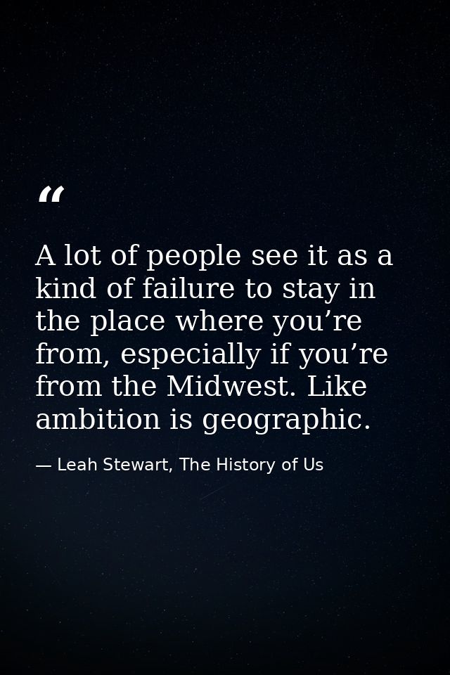 A lot of people see it as a kind of failure to stay in the place where you’re from, especially if you’re from the Midwes — Leah Stewart, The History of Us