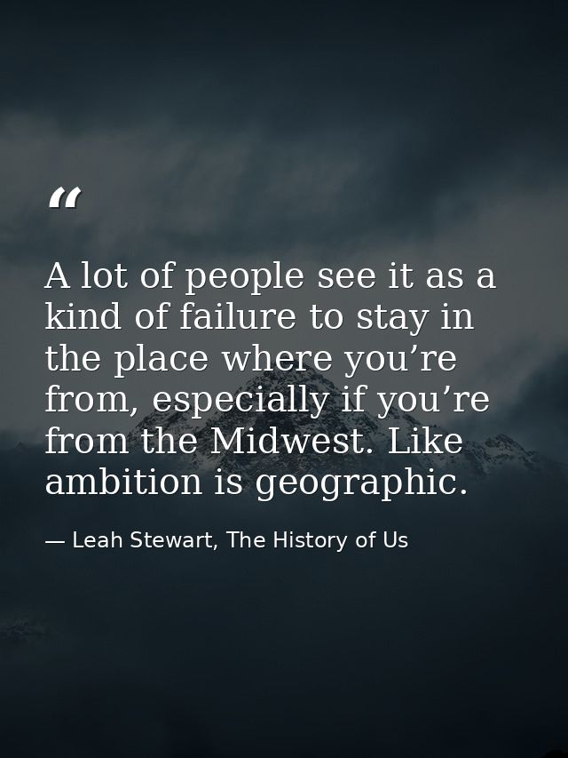 A lot of people see it as a kind of failure to stay in the place where you’re from, especially if you’re from the Midwes — Leah Stewart, The History of Us