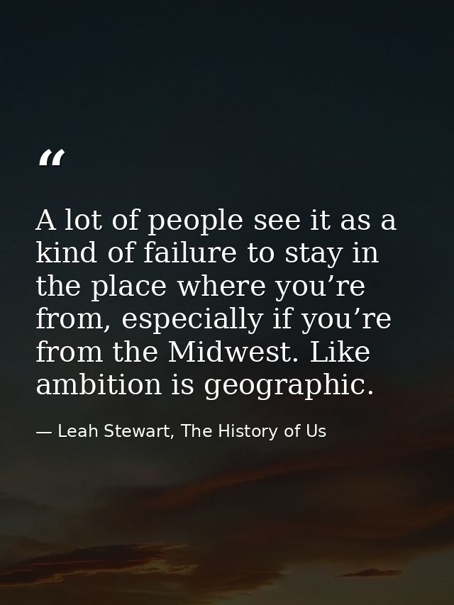 A lot of people see it as a kind of failure to stay in the place where you’re from, especially if you’re from the Midwes — Leah Stewart, The History of Us