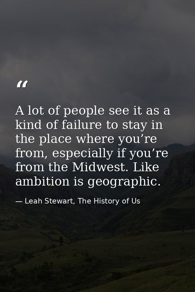 A lot of people see it as a kind of failure to stay in the place where you’re from, especially if you’re from the Midwes — Leah Stewart, The History of Us