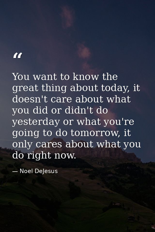 You want to know the great thing about today, it doesn't care about what you did or didn't do yesterday or what you're g — Noel DeJesus