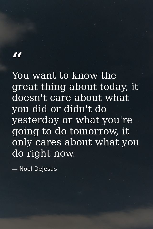 You want to know the great thing about today, it doesn't care about what you did or didn't do yesterday or what you're g — Noel DeJesus