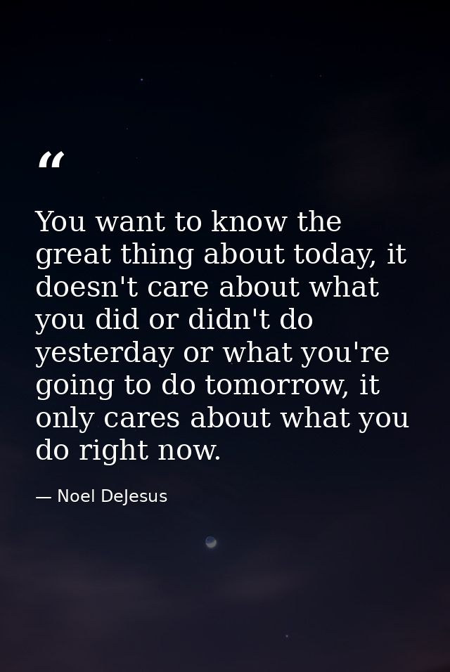 You want to know the great thing about today, it doesn't care about what you did or didn't do yesterday or what you're g — Noel DeJesus