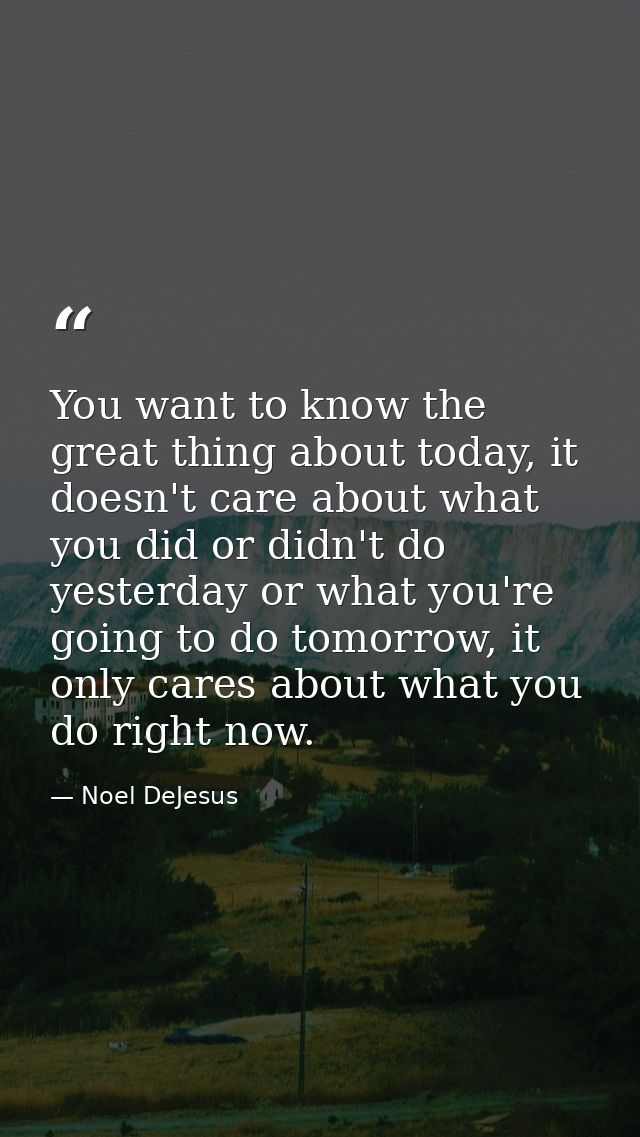 You want to know the great thing about today, it doesn't care about what you did or didn't do yesterday or what you're g — Noel DeJesus