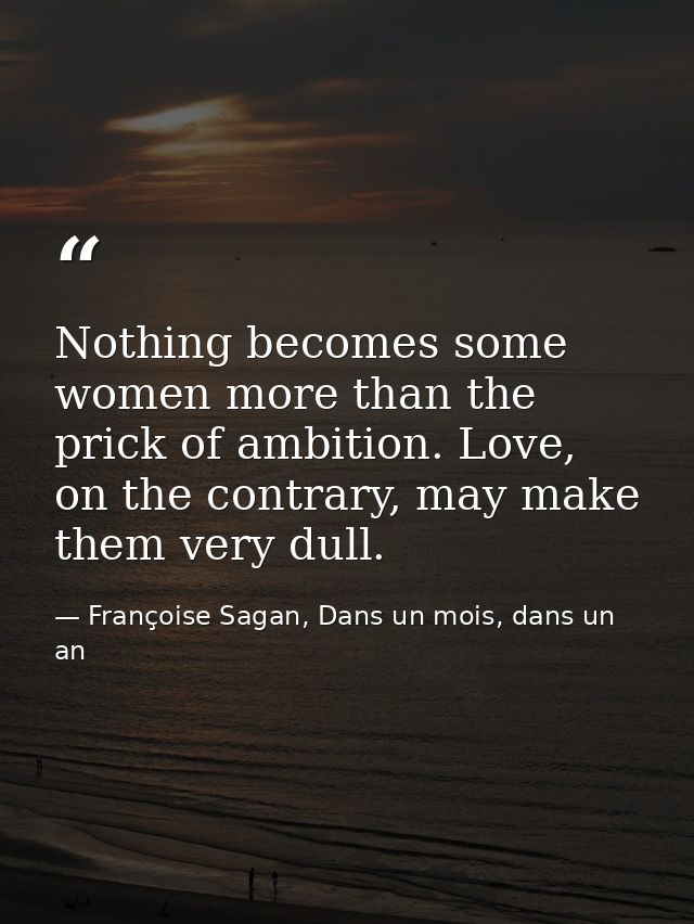 Nothing becomes some women more than the prick of ambition. Love, on the contrary, may make them very dull. — Françoise Sagan, Dans un mois, dans un an