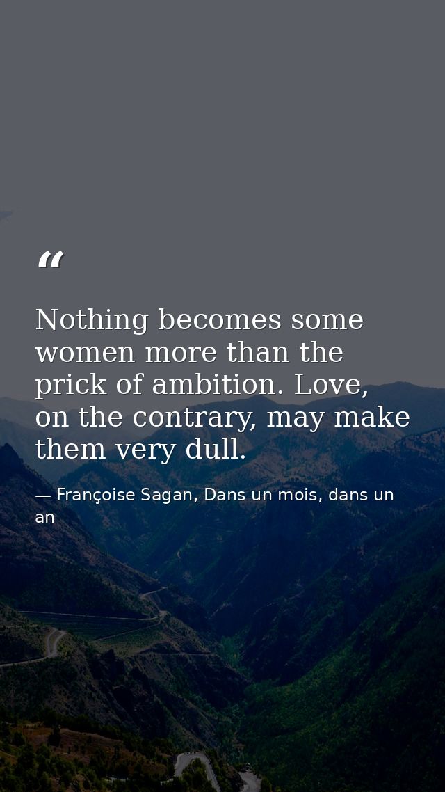 Nothing becomes some women more than the prick of ambition. Love, on the contrary, may make them very dull. — Françoise Sagan, Dans un mois, dans un an