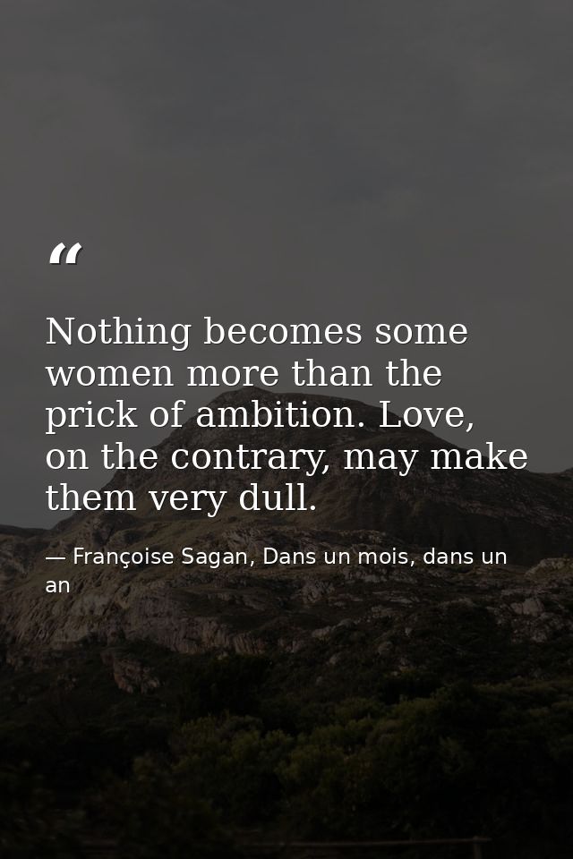 Nothing becomes some women more than the prick of ambition. Love, on the contrary, may make them very dull. — Françoise Sagan, Dans un mois, dans un an