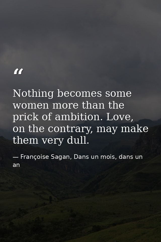 Nothing becomes some women more than the prick of ambition. Love, on the contrary, may make them very dull. — Françoise Sagan, Dans un mois, dans un an