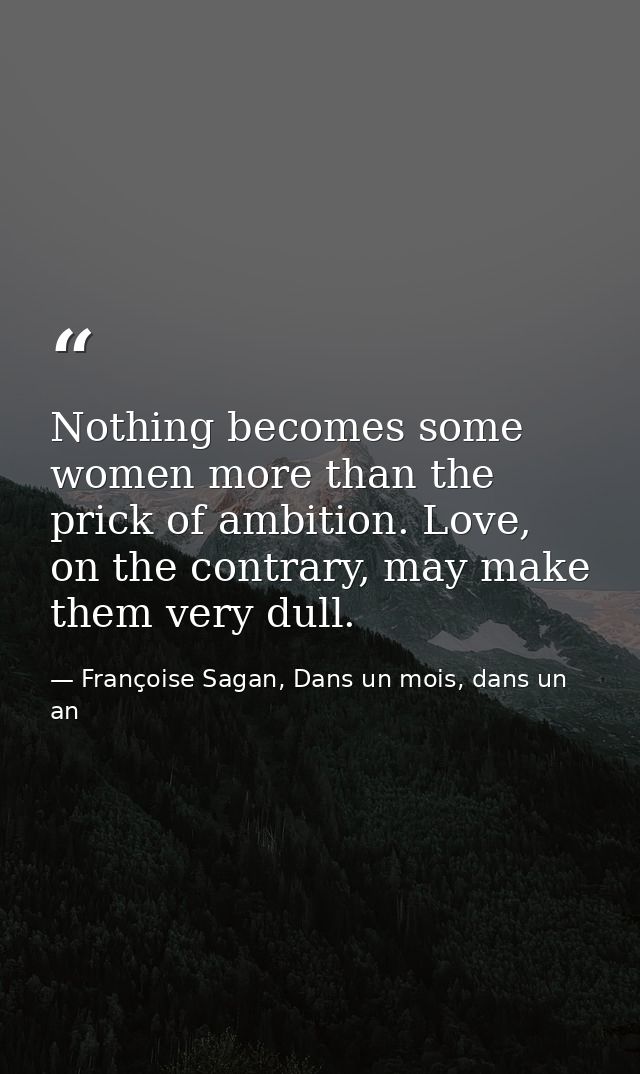 Nothing becomes some women more than the prick of ambition. Love, on the contrary, may make them very dull. — Françoise Sagan, Dans un mois, dans un an