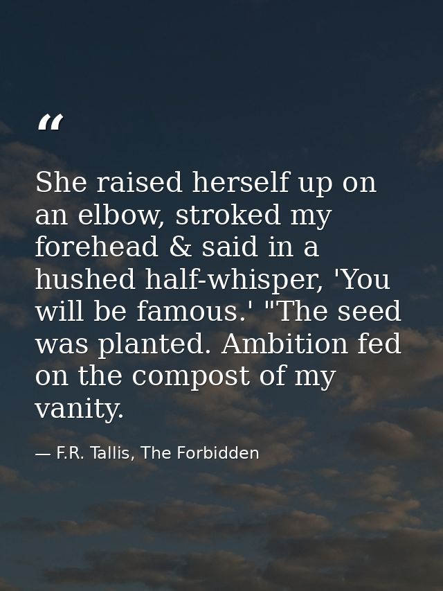 She raised herself up on an elbow, stroked my forehead & said in a hushed half-whisper, 'You will be famous.' "The seed  — F.R. Tallis, The Forbidden