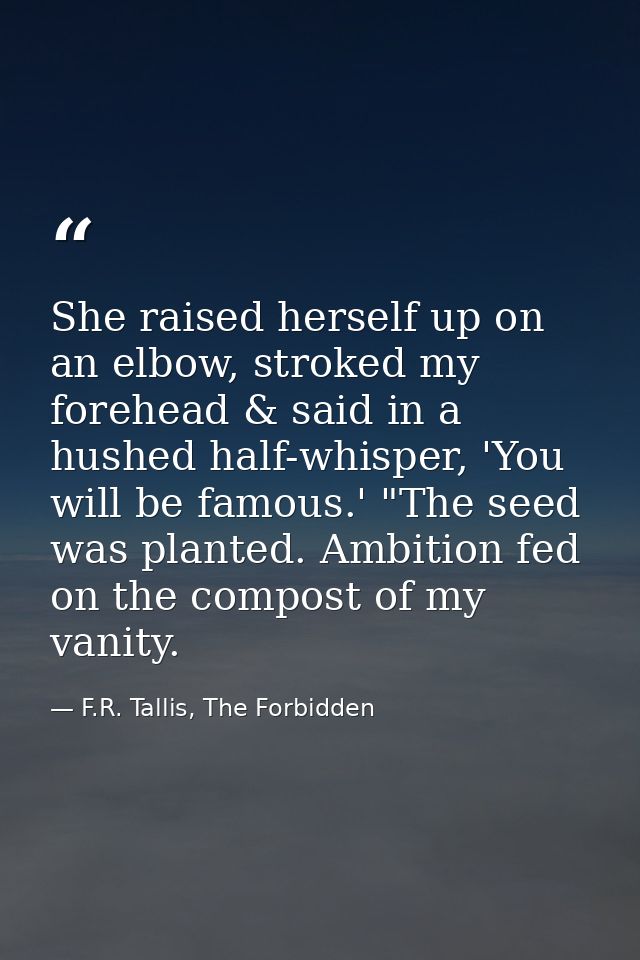She raised herself up on an elbow, stroked my forehead & said in a hushed half-whisper, 'You will be famous.' "The seed  — F.R. Tallis, The Forbidden