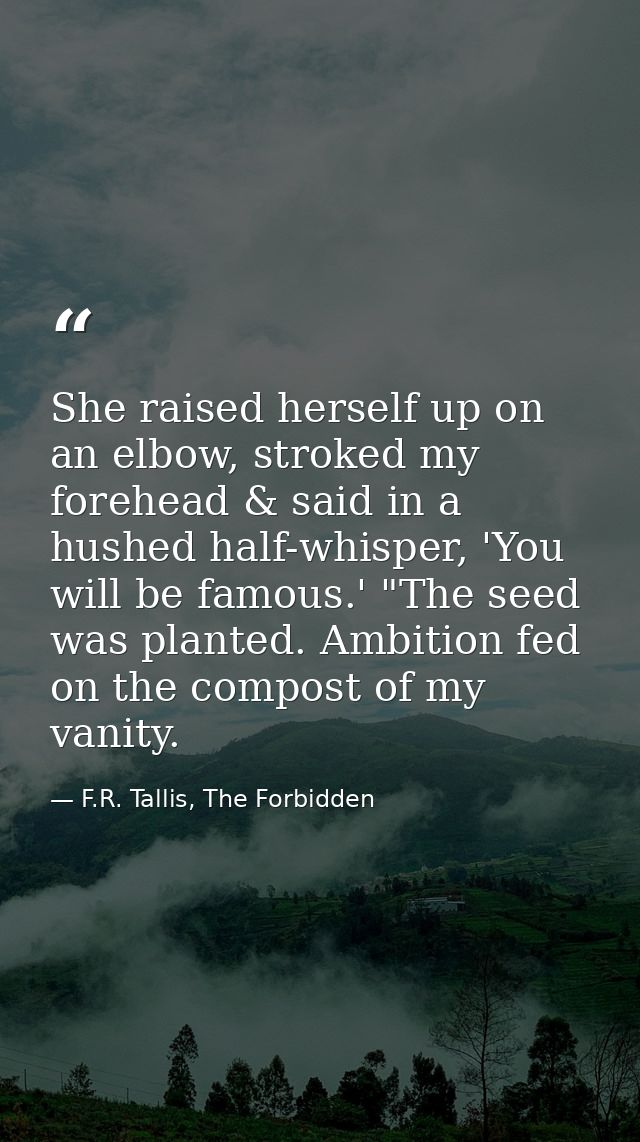 She raised herself up on an elbow, stroked my forehead & said in a hushed half-whisper, 'You will be famous.' "The seed  — F.R. Tallis, The Forbidden