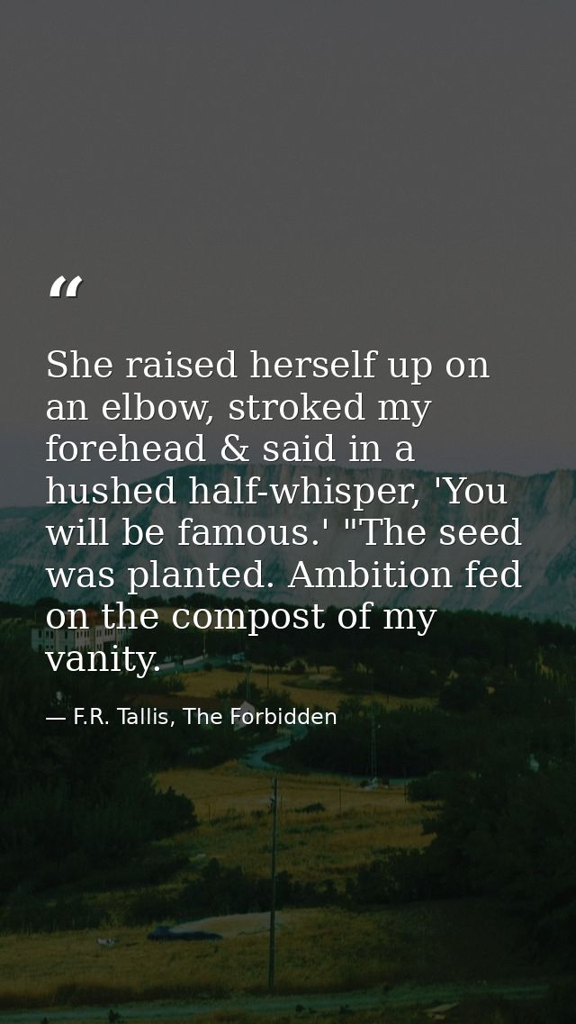 She raised herself up on an elbow, stroked my forehead & said in a hushed half-whisper, 'You will be famous.' "The seed  — F.R. Tallis, The Forbidden