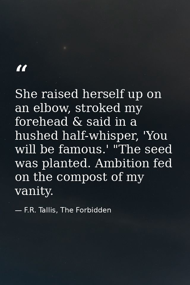 She raised herself up on an elbow, stroked my forehead & said in a hushed half-whisper, 'You will be famous.' "The seed  — F.R. Tallis, The Forbidden