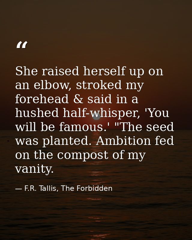 She raised herself up on an elbow, stroked my forehead & said in a hushed half-whisper, 'You will be famous.' "The seed  — F.R. Tallis, The Forbidden