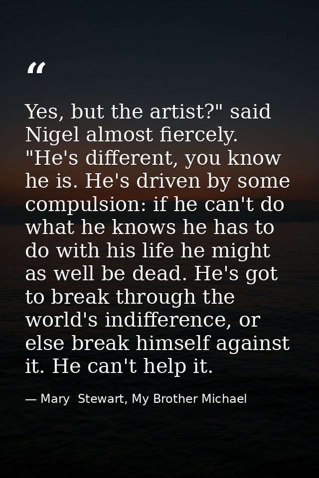 Yes, but the artist?" said Nigel almost fiercely. "He's different, you know he is. He's driven by some compulsion: if he — Mary  Stewart, My Brother Michael