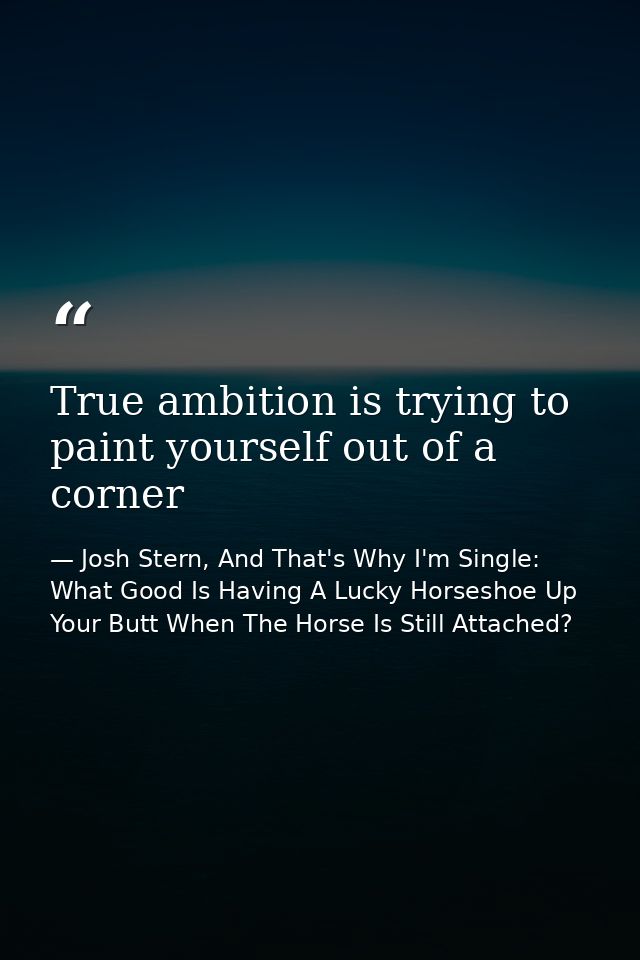 True ambition is trying to paint yourself out of a corner — Josh Stern, And That's Why I'm Single: What Good Is Having A Lucky Horseshoe Up Your Butt When The Horse Is Still Attached?