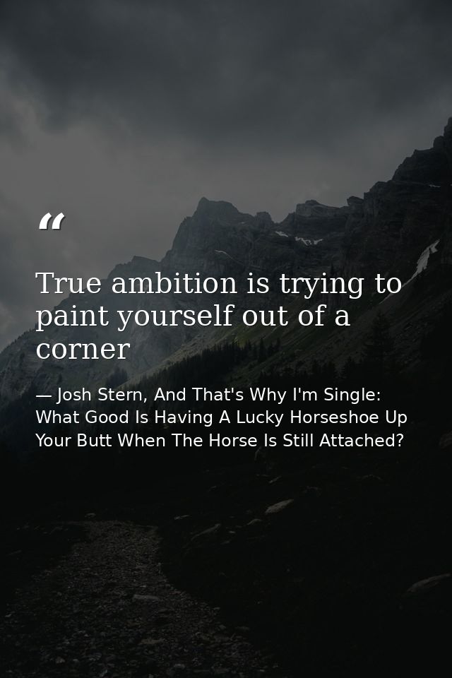 True ambition is trying to paint yourself out of a corner — Josh Stern, And That's Why I'm Single: What Good Is Having A Lucky Horseshoe Up Your Butt When The Horse Is Still Attached?