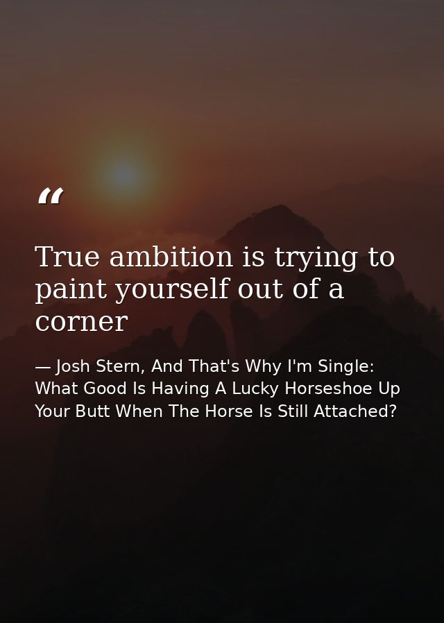 True ambition is trying to paint yourself out of a corner — Josh Stern, And That's Why I'm Single: What Good Is Having A Lucky Horseshoe Up Your Butt When The Horse Is Still Attached?