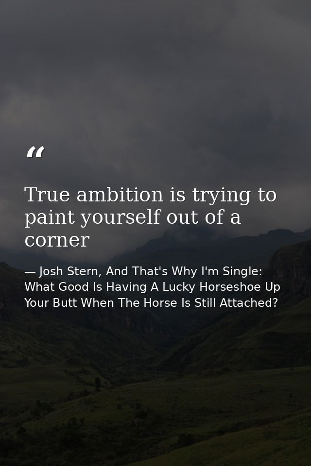 True ambition is trying to paint yourself out of a corner — Josh Stern, And That's Why I'm Single: What Good Is Having A Lucky Horseshoe Up Your Butt When The Horse Is Still Attached?