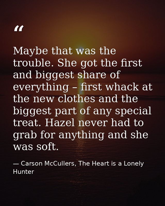 Maybe that was the trouble. She got the first and biggest share of everything – first whack at the new clothes and the b — Carson McCullers, The Heart is a Lonely Hunter