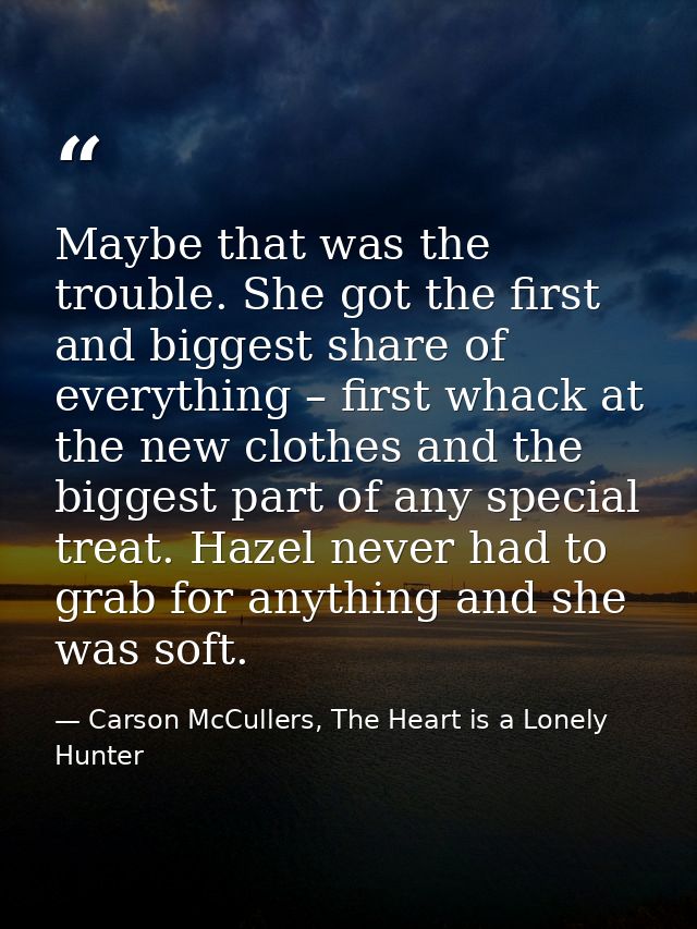 Maybe that was the trouble. She got the first and biggest share of everything – first whack at the new clothes and the b — Carson McCullers, The Heart is a Lonely Hunter