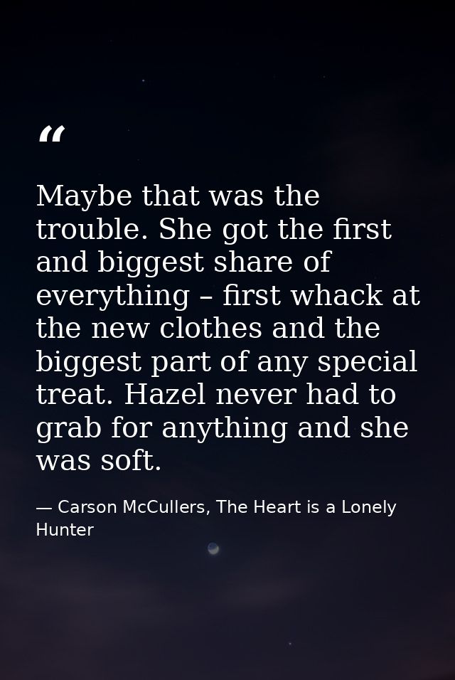 Maybe that was the trouble. She got the first and biggest share of everything – first whack at the new clothes and the b — Carson McCullers, The Heart is a Lonely Hunter