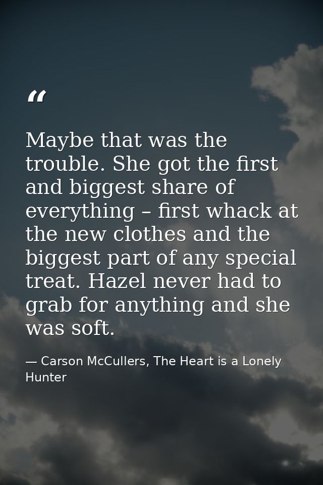 Maybe that was the trouble. She got the first and biggest share of everything – first whack at the new clothes and the b — Carson McCullers, The Heart is a Lonely Hunter