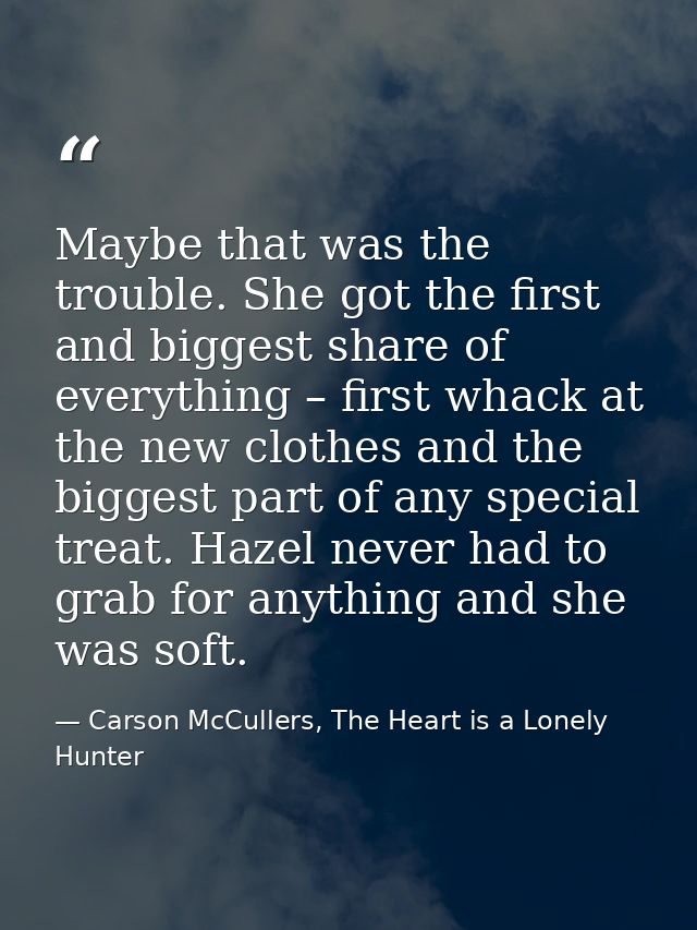 Maybe that was the trouble. She got the first and biggest share of everything – first whack at the new clothes and the b — Carson McCullers, The Heart is a Lonely Hunter