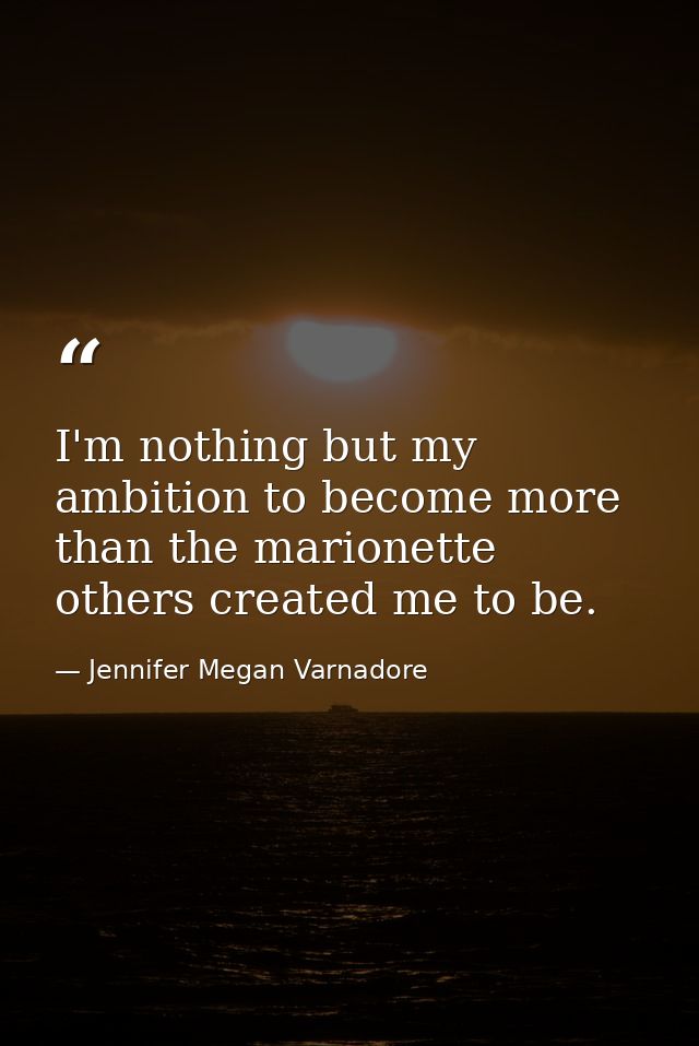 I'm nothing but my ambition to become more than the marionette others created me to be. — Jennifer Megan Varnadore