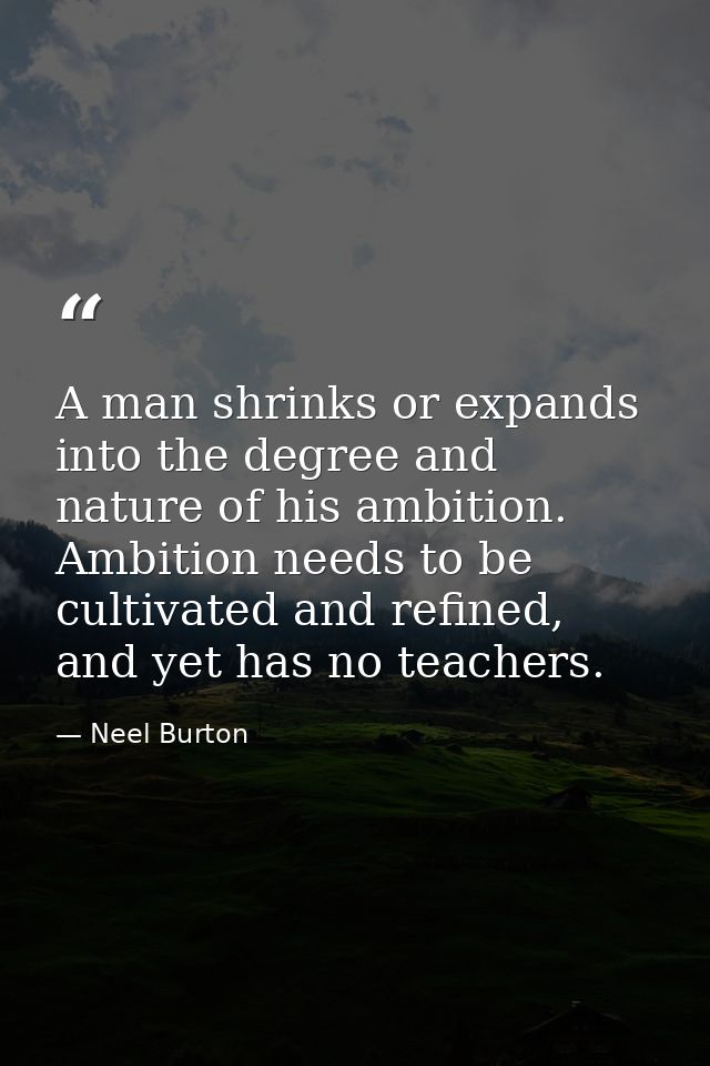 A man shrinks or expands into the degree and nature of his ambition. Ambition needs to be cultivated and refined, and ye — Neel Burton