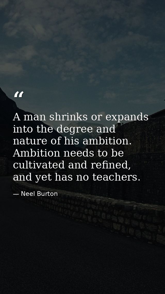 A man shrinks or expands into the degree and nature of his ambition. Ambition needs to be cultivated and refined, and ye — Neel Burton