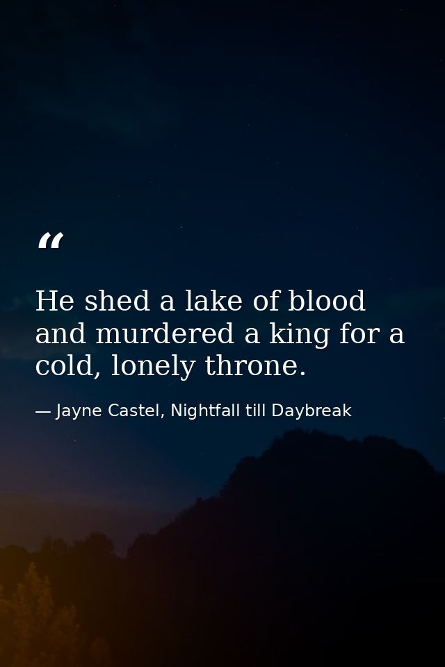 He shed a lake of blood and murdered a king for a cold, lonely throne. — Jayne Castel, Nightfall till Daybreak