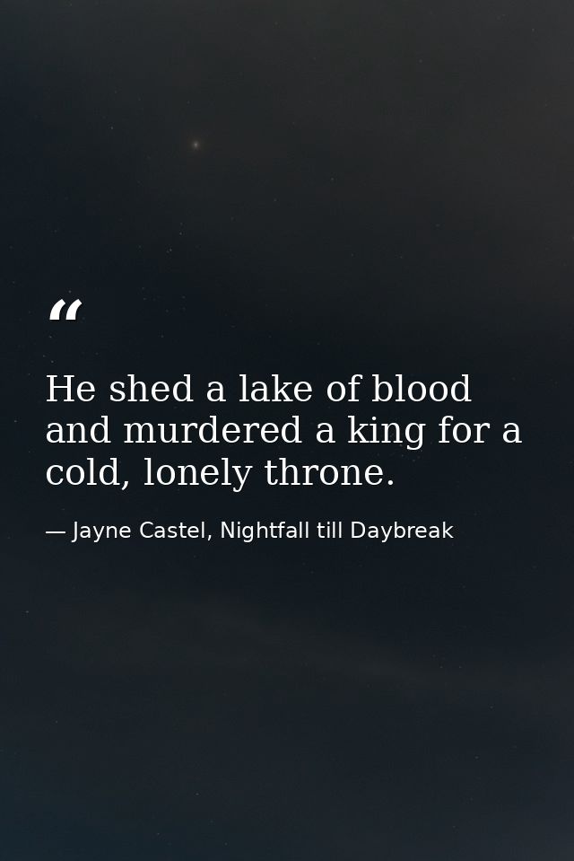 He shed a lake of blood and murdered a king for a cold, lonely throne. — Jayne Castel, Nightfall till Daybreak