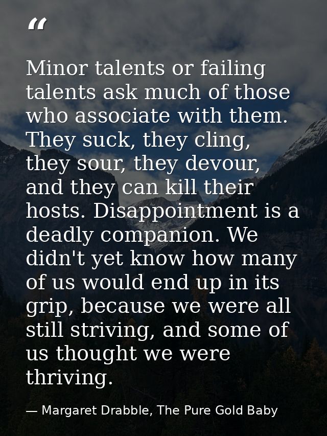 Minor talents or failing talents ask much of those who associate with them. They suck, they cling, they sour, they devou — Margaret Drabble, The Pure Gold Baby