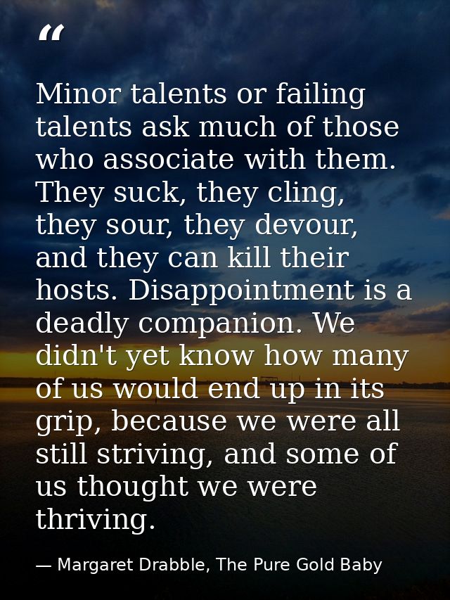 Minor talents or failing talents ask much of those who associate with them. They suck, they cling, they sour, they devou — Margaret Drabble, The Pure Gold Baby