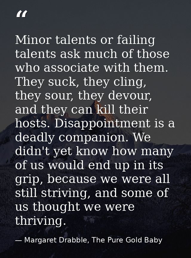 Minor talents or failing talents ask much of those who associate with them. They suck, they cling, they sour, they devou — Margaret Drabble, The Pure Gold Baby