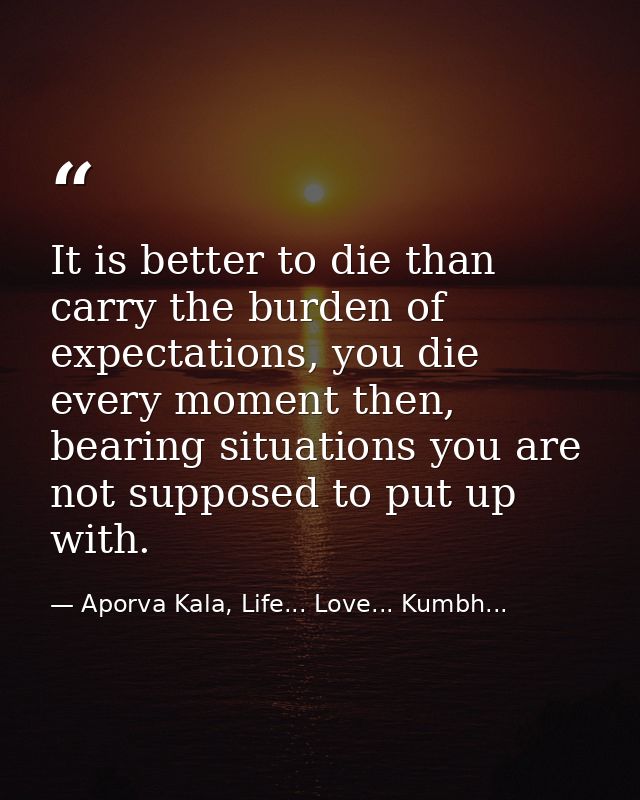 It is better to die than carry the burden of expectations, you die every moment then, bearing situations you are not sup — Aporva Kala, Life... Love... Kumbh...
