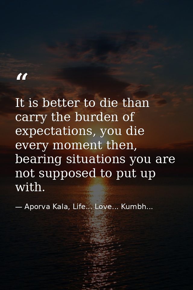 It is better to die than carry the burden of expectations, you die every moment then, bearing situations you are not sup — Aporva Kala, Life... Love... Kumbh...