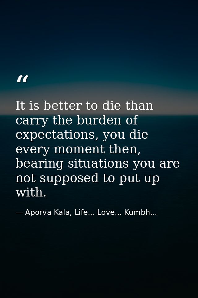 It is better to die than carry the burden of expectations, you die every moment then, bearing situations you are not sup — Aporva Kala, Life... Love... Kumbh...