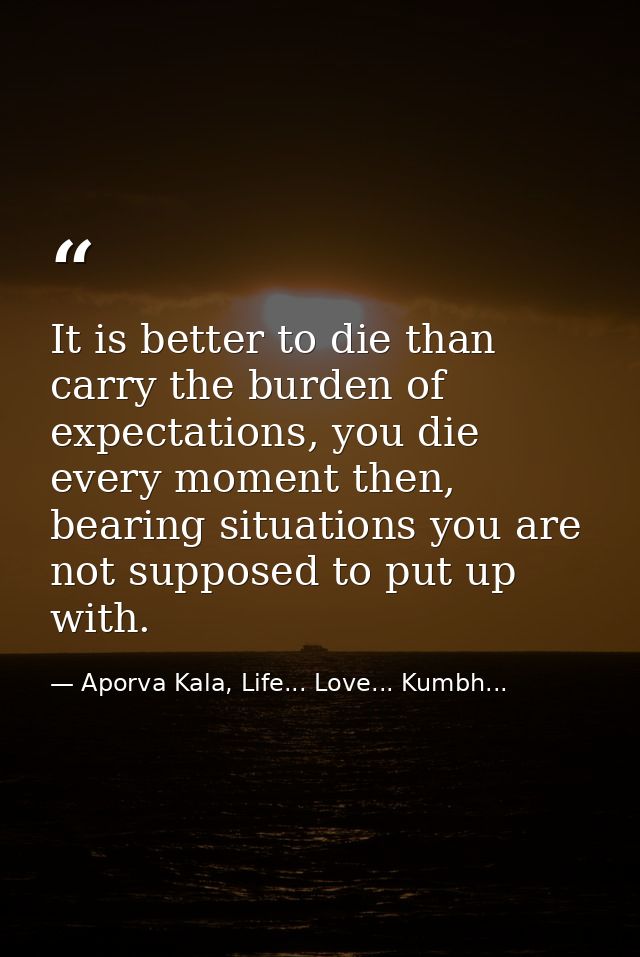 It is better to die than carry the burden of expectations, you die every moment then, bearing situations you are not sup — Aporva Kala, Life... Love... Kumbh...