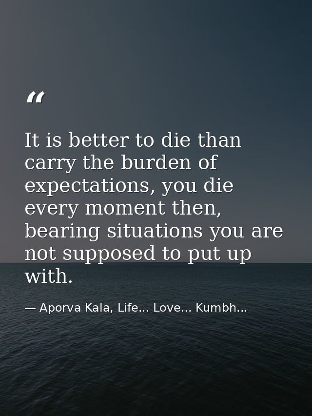 It is better to die than carry the burden of expectations, you die every moment then, bearing situations you are not sup — Aporva Kala, Life... Love... Kumbh...