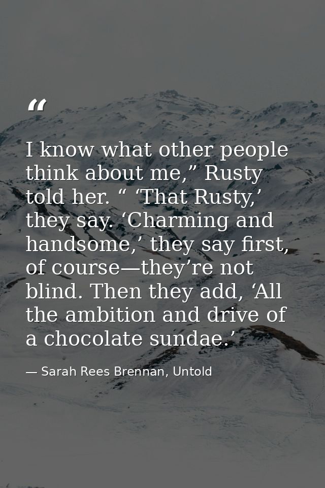 I know what other people think about me,” Rusty told her. “ ‘That Rusty,’ they say. ‘Charming and handsome,’ they say fi — Sarah Rees Brennan, Untold