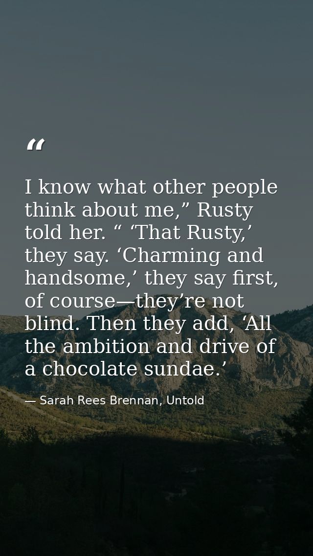I know what other people think about me,” Rusty told her. “ ‘That Rusty,’ they say. ‘Charming and handsome,’ they say fi — Sarah Rees Brennan, Untold