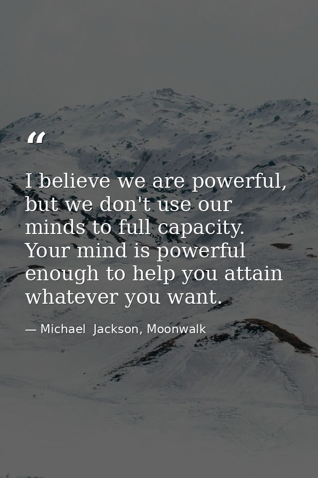I believe we are powerful, but we don't use our minds to full capacity. Your mind is powerful enough to help you attain  — Michael  Jackson, Moonwalk