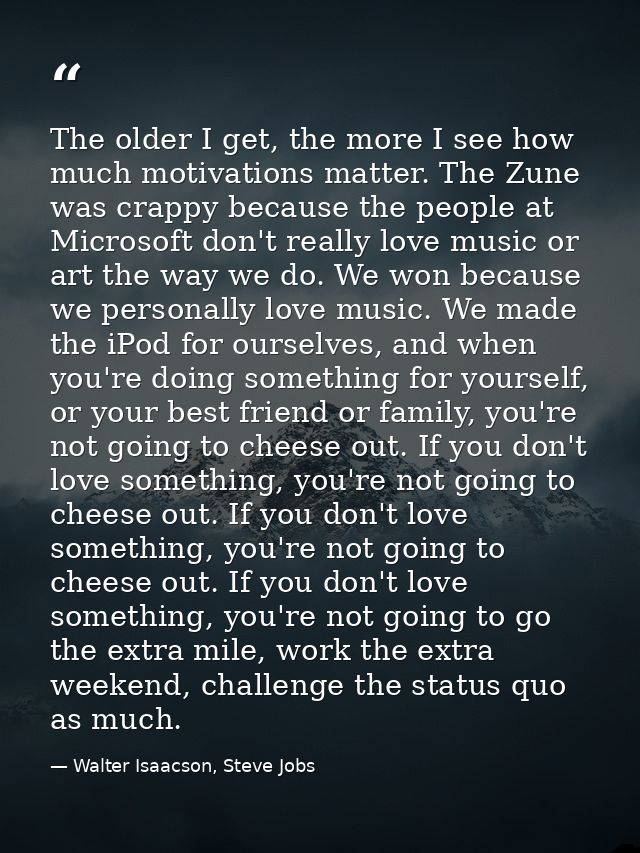 The older I get, the more I see how much motivations matter. The Zune was crappy because the people at Microsoft don't r — Walter Isaacson, Steve Jobs