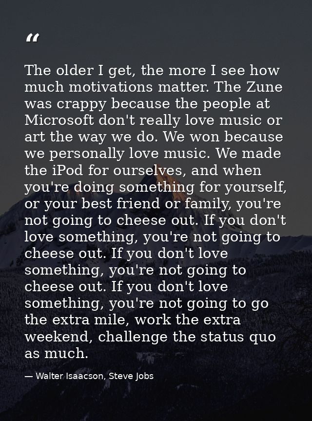 The older I get, the more I see how much motivations matter. The Zune was crappy because the people at Microsoft don't r — Walter Isaacson, Steve Jobs