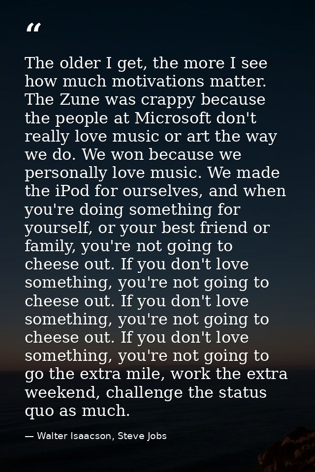 The older I get, the more I see how much motivations matter. The Zune was crappy because the people at Microsoft don't r — Walter Isaacson, Steve Jobs