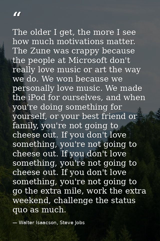 The older I get, the more I see how much motivations matter. The Zune was crappy because the people at Microsoft don't r — Walter Isaacson, Steve Jobs