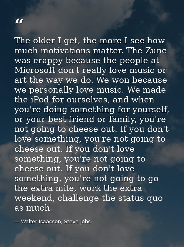 The older I get, the more I see how much motivations matter. The Zune was crappy because the people at Microsoft don't r — Walter Isaacson, Steve Jobs